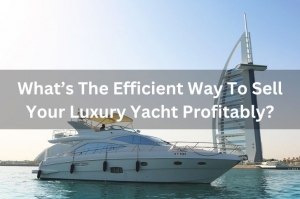 What’s The Efficient Way To Sell Your Luxury Yacht Profitably?